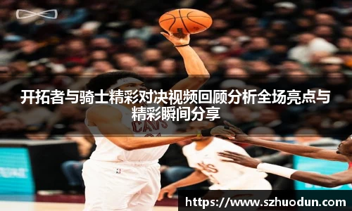 开拓者与骑士精彩对决视频回顾分析全场亮点与精彩瞬间分享