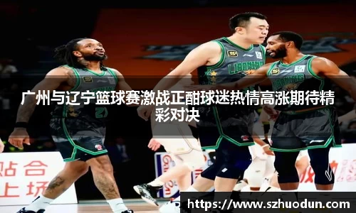 广州与辽宁篮球赛激战正酣球迷热情高涨期待精彩对决
