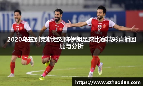 2020乌兹别克斯坦对阵伊朗足球比赛精彩直播回顾与分析