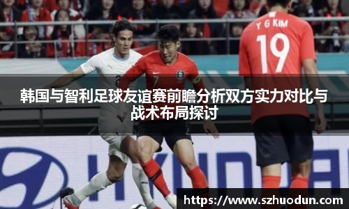 韩国与智利足球友谊赛前瞻分析双方实力对比与战术布局探讨